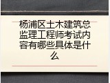 杨浦区土木建筑总监理工程师考试内容有哪些具体是什么