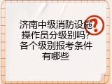 济南中级消防设施操作员分级别吗？各个级别报考条件有哪些