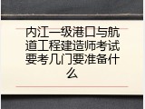 内江一级港口与航道工程建造师考试要考几门要准备什么
