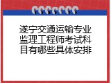 遂宁交通运输专业监理工程师考试科目有哪些具体安排