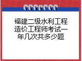 福建二级水利工程造价工程师考试一年几次共多少题
