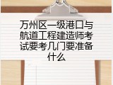 万州区一级港口与航道工程建造师考试要考几门要准备什么