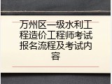 万州区一级水利工程造价工程师考试报名流程及考试内容