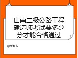 山南二级公路工程建造师考试要多少分才能合格通过