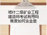 喀什二级矿业工程建造师考试有用吗难度如何含金量