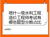 喀什一级水利工程造价工程师考试有哪些题型分数占比