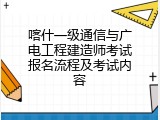 喀什一级通信与广电工程建造师考试报名流程及考试内容