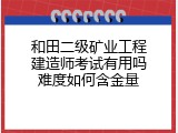 和田二级矿业工程建造师考试有用吗难度如何含金量