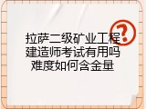 拉萨二级矿业工程建造师考试有用吗难度如何含金量