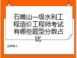 石嘴山一级水利工程造价工程师考试有哪些题型分数占比