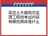 吴忠土木建筑总监理工程师考试内容有哪些具体是什么