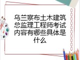 乌兰察布土木建筑总监理工程师考试内容有哪些具体是什么
