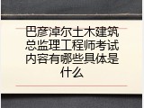 巴彦淖尔土木建筑总监理工程师考试内容有哪些具体是什么