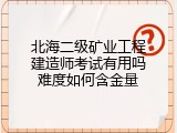北海二级矿业工程建造师考试有用吗难度如何含金量