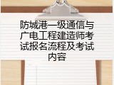 防城港一级通信与广电工程建造师考试报名流程及考试内容