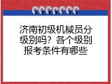 济南初级机械员分级别吗？各个级别报考条件有哪些