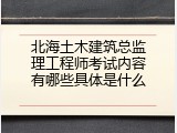 北海土木建筑总监理工程师考试内容有哪些具体是什么