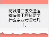 防城港二级交通运输造价工程师要学什么专业考证考几门