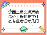 定西二级交通运输造价工程师要学什么专业考证考几门