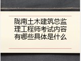 陇南土木建筑总监理工程师考试内容有哪些具体是什么