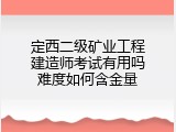 定西二级矿业工程建造师考试有用吗难度如何含金量