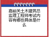 嘉峪关土木建筑总监理工程师考试内容有哪些具体是什么