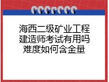 海西二级矿业工程建造师考试有用吗难度如何含金量