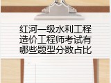 红河一级水利工程造价工程师考试有哪些题型分数占比