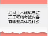 红河土木建筑总监理工程师考试内容有哪些具体是什么