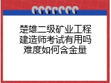 楚雄二级矿业工程建造师考试有用吗难度如何含金量