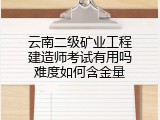 云南二级矿业工程建造师考试有用吗难度如何含金量