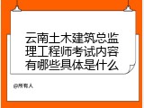 云南土木建筑总监理工程师考试内容有哪些具体是什么