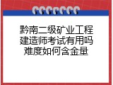 黔南二级矿业工程建造师考试有用吗难度如何含金量