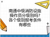 南通中级消防设施操作员分级别吗？各个级别报考条件有哪些