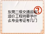 东莞二级交通运输造价工程师要学什么专业考证考几门