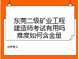 东莞二级矿业工程建造师考试有用吗难度如何含金量