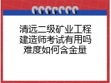 清远二级矿业工程建造师考试有用吗难度如何含金量