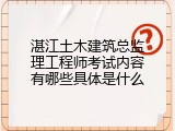 湛江土木建筑总监理工程师考试内容有哪些具体是什么