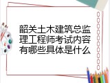 韶关土木建筑总监理工程师考试内容有哪些具体是什么