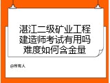 湛江二级矿业工程建造师考试有用吗难度如何含金量