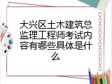 大兴区土木建筑总监理工程师考试内容有哪些具体是什么