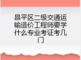 昌平区二级交通运输造价工程师要学什么专业考证考几门