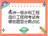 株洲一级水利工程造价工程师考试有哪些题型分数占比