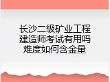 长沙二级矿业工程建造师考试有用吗难度如何含金量