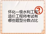 怀化一级水利工程造价工程师考试有哪些题型分数占比