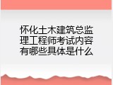 怀化土木建筑总监理工程师考试内容有哪些具体是什么