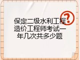 保定二级水利工程造价工程师考试一年几次共多少题