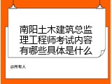 南阳土木建筑总监理工程师考试内容有哪些具体是什么