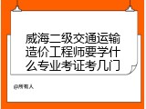 威海二级交通运输造价工程师要学什么专业考证考几门