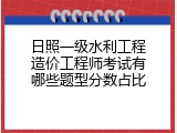 日照一级水利工程造价工程师考试有哪些题型分数占比